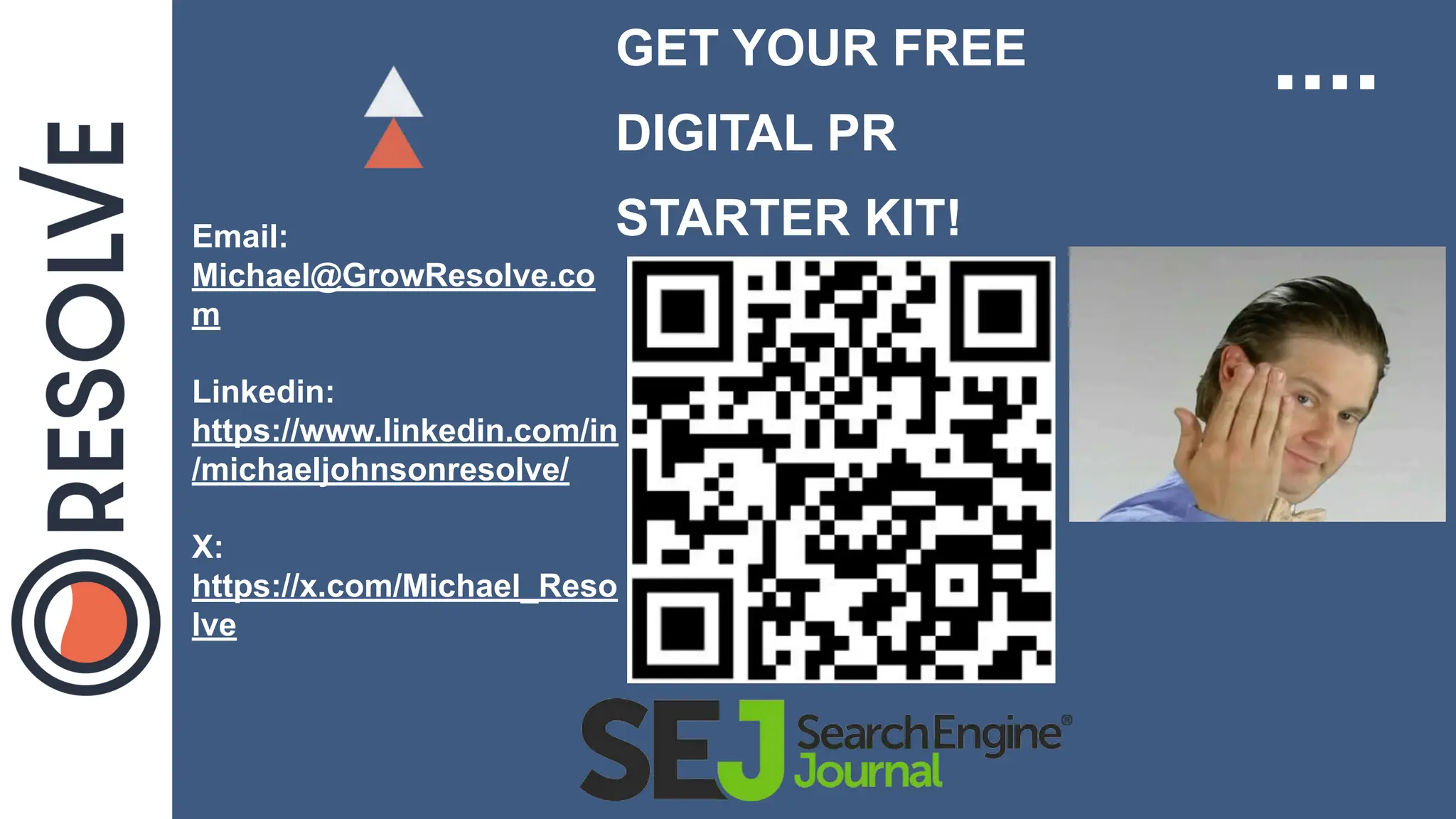 GET YOUR FREE
DIGITAL PR
STARTER KIT!
Email:
Michael@GrowResolve.co
m
Linkedin:
https://www.linkedin.com/in
/michaeljohnsonresolve/
X:
https://x.com/Michael_Reso
lve
 