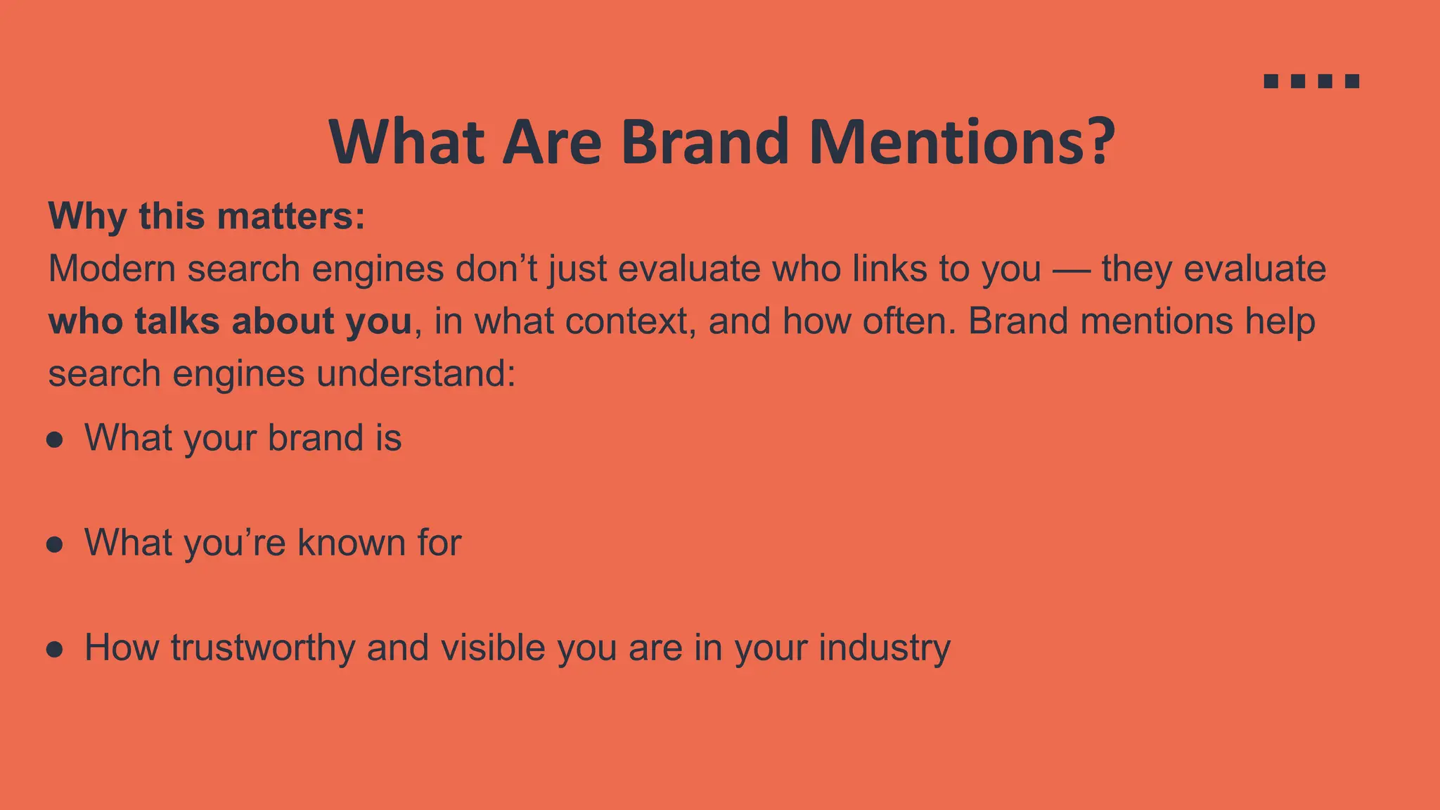 What Are Brand Mentions?
Why this matters:
Modern search engines don’t just evaluate who links to you — they evaluate
who talks about you, in what context, and how often. Brand mentions help
search engines understand:
● What your brand is
● What you’re known for
● How trustworthy and visible you are in your industry
 