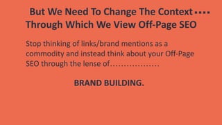 But We Need To Change The Context
Through Which We View Off-Page SEO
Stop thinking of links/brand mentions as a
commodity and instead think about your Off-Page
SEO through the lense of………………
BRAND BUILDING.
 