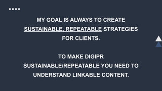 MY GOAL IS ALWAYS TO CREATE
SUSTAINABLE, REPEATABLE STRATEGIES
FOR CLIENTS.
TO MAKE DIGIPR
SUSTAINABLE/REPEATABLE YOU NEED TO
UNDERSTAND LINKABLE CONTENT.
 