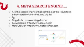 4. META SEARCH ENGINE….
 Are the search engines that combine all the result form
other search engines into one big list.
 Eg…..
 Dogpile-http://www.dogpile.com
 SavvySearch-http://www.search.com
 MetaCrawler-http://www.metacrawler.com
 