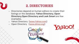 2. DIRECTORIES
 Directories depend on human editors to create their
listings or the database. Yahoo Directory, Open
Directory,Open Directory and Look Smart are few
examples.
 Yahoo Directory (www.Yahoo.com)
 Open Directory (www.dmoz.org)
 