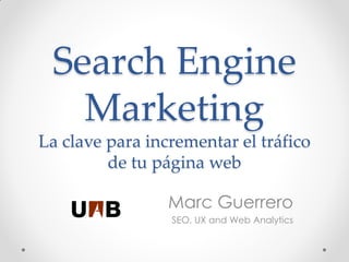 Search Engine
   Marketing
La clave para incrementar el tráfico
         de tu página web

                 Marc Guerrero
                 SEO, UX and Web Analytics
 