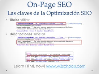 On-Page SEO
 Las claves de la Optimización SEO
• Titulos <title>



• Descripciones <meta>




     Learn HTML now! www.w3schools.com
 