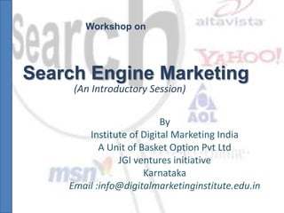 Search Engine Marketing
By
Institute of Digital Marketing India
A Unit of Basket Option Pvt Ltd
JGI ventures initiative
Karnataka
Email :info@digitalmarketinginstitute.edu.in
Workshop on
(An Introductory Session)
 