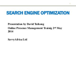 SEARCH ENGINE OPTIMIZATION
Presentation by David Tuikong
Online Presence Management Trainig 2nd May
2014
SavvyAfrica Ltd
1
 