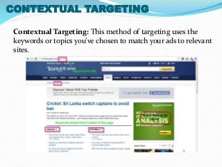 CONTEXTUAL TARGETING 
Contextual Targeting: This method of targeting uses the 
keywords or topics you’ve chosen to match your ads to relevant 
sites. 
 