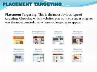 PLACEMENT TARGETING 
Placement Targeting: This is the most obvious type of 
targeting. Choosing which websites you want to appear on gives 
you the most control over where you're going to appear. 
 