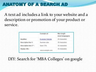 ANATOMY OF A SEARCH AD 
A text ad includes a link to your website and a 
description or promotion of your product or 
service. 
DIY: Search for ‘MBA Colleges’ on google 
 