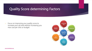 Quality Score determining Factors
• Focus on improving your quality score to
increase your ad rank without increasing your...