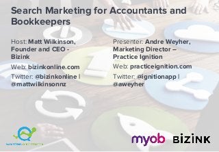 Search Marketing for Accountants and
Bookkeepers
Presenter: Andre Weyher,
Marketing Director –
Practice Ignition
Web: practiceignition.com
Twitter: @ignitionapp |
@aweyher
Host: Matt Wilkinson,
Founder and CEO -
Bizink
Web: bizinkonline.com
Twitter: @bizinkonline |
@mattwilkinsonnz
 