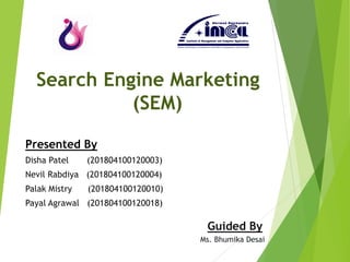 Presented By
Disha Patel (201804100120003)
Nevil Rabdiya (201804100120004)
Palak Mistry (201804100120010)
Payal Agrawal (201804100120018)
Guided By
Ms. Bhumika Desai
Search Engine Marketing
(SEM)
 