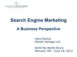Search Engine Marketing
A Business Perspective
Hans Riemer
Market Vantage LLC
North-By-North-Shore
Danvers, MA - June 18, 2013
 