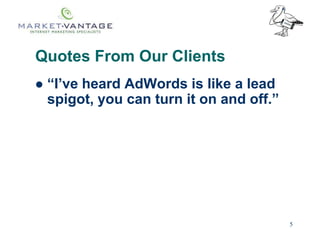5
 “I’ve heard AdWords is like a lead
spigot, you can turn it on and off.”
Quotes From Our Clients
 