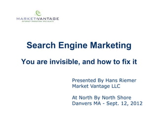 Search Engine Marketing
You are invisible, and how to fix it

               Presented By Hans Riemer
               Market Vantage LLC

               At North By North Shore
               Danvers MA - Sept. 12, 2012
 