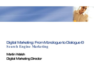 Digital Marketing: From Monologue to Dialogue – Search Engine Marketing Martin Walsh Digital Marketing Director 