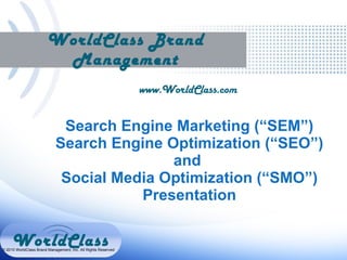 WorldClass Brand Management www.WorldClass.com  Search Engine Marketing (“SEM”)  Search Engine Optimization (“SEO”)  and  Social Media Optimization (“SMO”) Presentation © 2010 WorldClass Brand Management, Inc. All Rights Reserved   WorldClass 