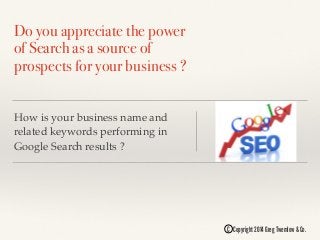 Do you appreciate the power
of Search as a source of
prospects for your business ?
How is your business name and
related keywords performing in
Google Search results ?
C Copyright 2014 Greg Twemlow & Co.
 