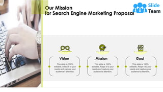 Our Mission
for Search Engine Marketing Proposal
33
Vision
This slide is 100%
editable. Adapt it to your
needs and capture your
audience's attention.
Mission
This slide is 100%
editable. Adapt it to your
needs and capture your
audience's attention.
Goal
This slide is 100%
editable. Adapt it to your
needs and capture your
audience's attention.
 