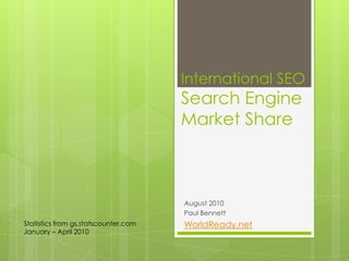 International SEOSearch Engine Market Share August 2010 Paul Bennett WorldReady.net Statistics from gs.statscounter.com January – April 2010 