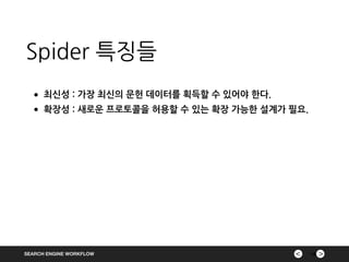 ><SEARCH ENGINE WORKFLOW
Spider 특징들
18
•최신성 : 가장 최신의 문헌 데이터를 획득할 수 있어야 한다.
•확장성 : 새로운 프로토콜을 허용할 수 있는 확장 가능한 설계가 필요.
 