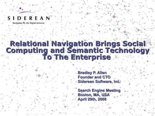 Relational Navigation Brings Social Computing and Semantic Technology To The Enterprise  Bradley P. Allen Founder and CTO Siderean Software, Inc. Search Engine Meeting Boston, MA, USA April 29th, 2008 