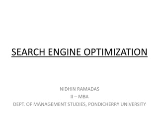 SEARCH ENGINE OPTIMIZATION
NIDHIN RAMADAS
II – MBA
DEPT. OF MANAGEMENT STUDIES, PONDICHERRY UNIVERSITY
 