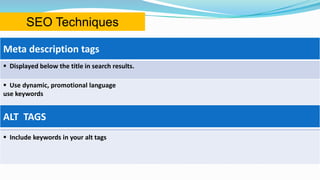 Meta description tags
 Displayed below the title in search results.
 Use dynamic, promotional language
use keywords
Alt tags
 Include keywords in your alt tags
ALT TAGS
SEO Techniques
 