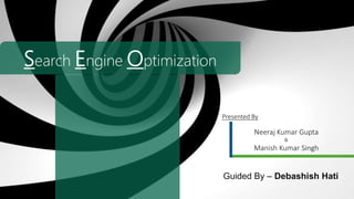Presented By
Neeraj Kumar Gupta
&
Manish Kumar Singh
Guided By – Debashish Hati
Search Engine Optimization
 