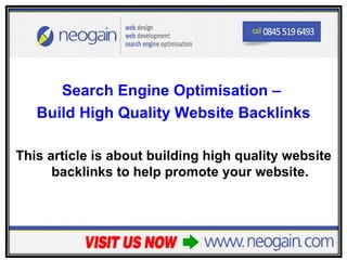 Search Engine Optimisation –
   Build High Quality Website Backlinks

This article is about building high quality website
      backlinks to help promote your website.
 
