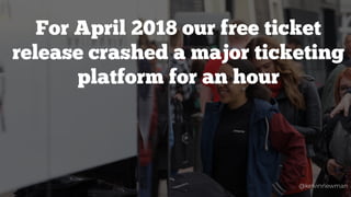 For April 2018 our free ticket
release crashed a major ticketing
platform for an hour
@kelvinnewman
 