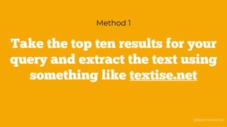 @kelvinnewman
Take the top ten results for your
query and extract the text using
something like textise.net
Method 1
 