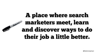 A place where search
marketers meet, learn
and discover ways to do
their job a little better.
@kelvinnewman
 