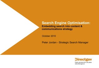 Search Engine Optimisation: Embedding search into content & communications strategy    October 2010 Peter Jordan - Strategic Search Manager 