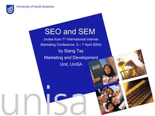 SEO and SEM  (notes from 7 th  International Internet Marketing Conference, 5 – 7 April 2004) by Siang Tay Marketing and Development Unit, UniSA 