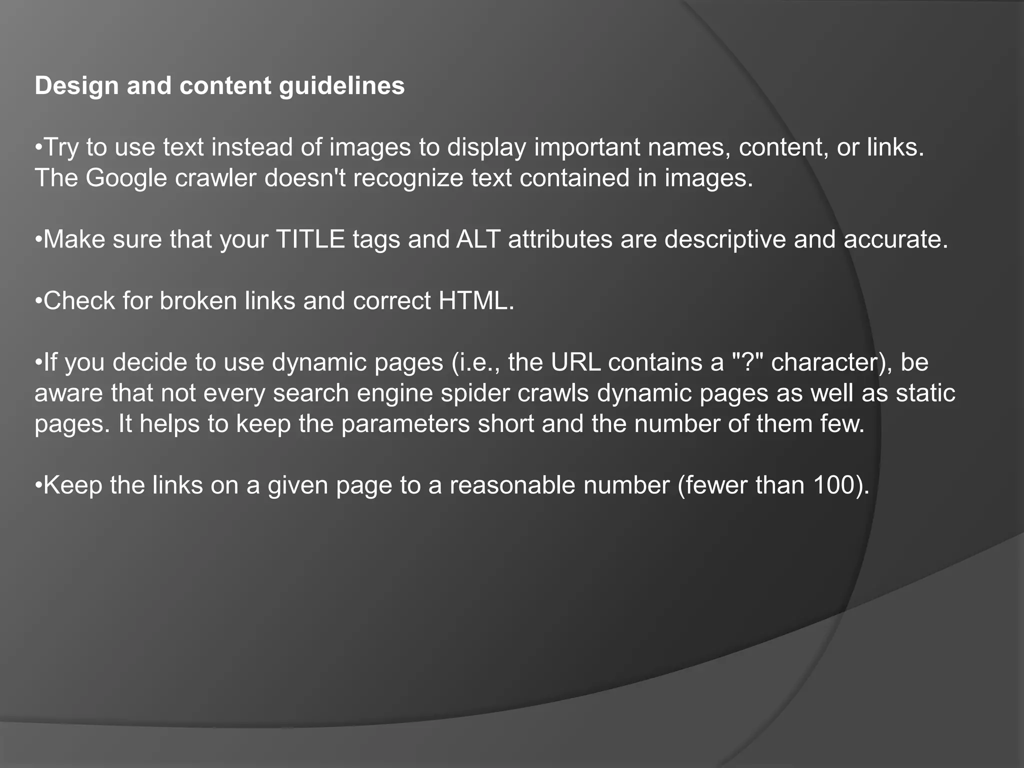 Design and content guidelinesMake a site with a clear hierarchy and text links. Every page should be reachable from at least one static text link.