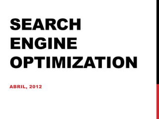 SEARCH
ENGINE
OPTIMIZATION
ABRIL, 2012
 