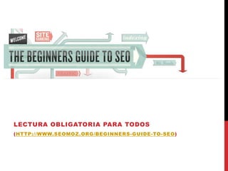 LECTURA OBLIGATORIA PARA TODOS
(HTTP://WWW.SEOMOZ.ORG/BEGINNERS -GUIDE-TO-SEO)
 