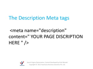 The Description Meta tags

 <meta name="description"
content=" YOUR PAGE DISCRIPTION
HERE " />


       Search Engine Optimization, Content Developed by Arijit Mondal
          Copyright © 2012 Impressico Business Solutions Pvt. Ltd.
 