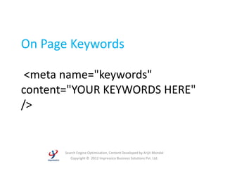 On Page Keywords

 <meta name="keywords"
content="YOUR KEYWORDS HERE"
/>


       Search Engine Optimization, Content Developed by Arijit Mondal
          Copyright © 2012 Impressico Business Solutions Pvt. Ltd.
 