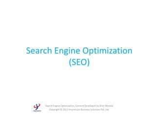 Search Engine Optimization
          (SEO)



    Search Engine Optimization, Content Developed by Arijit Mondal
       Copyright © 2012 Impressico Business Solutions Pvt. Ltd.
 