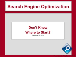 Search Engine Optimization



        Don’t Know
       Where to Start?
           September 26, 2012




                                Presentation by Toby Barnett © 2012
 