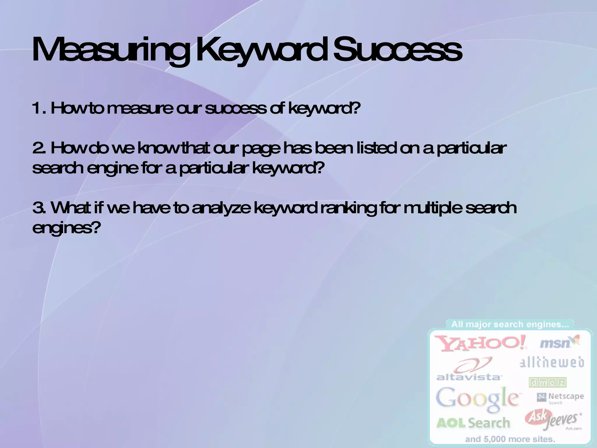 Measuring Keyword Success  1. How to measure our success of keyword? 2. How do we know that our page has been listed on a particular search engine for a particular keyword? 3. What if we have to analyze keyword ranking for multiple search engines? 