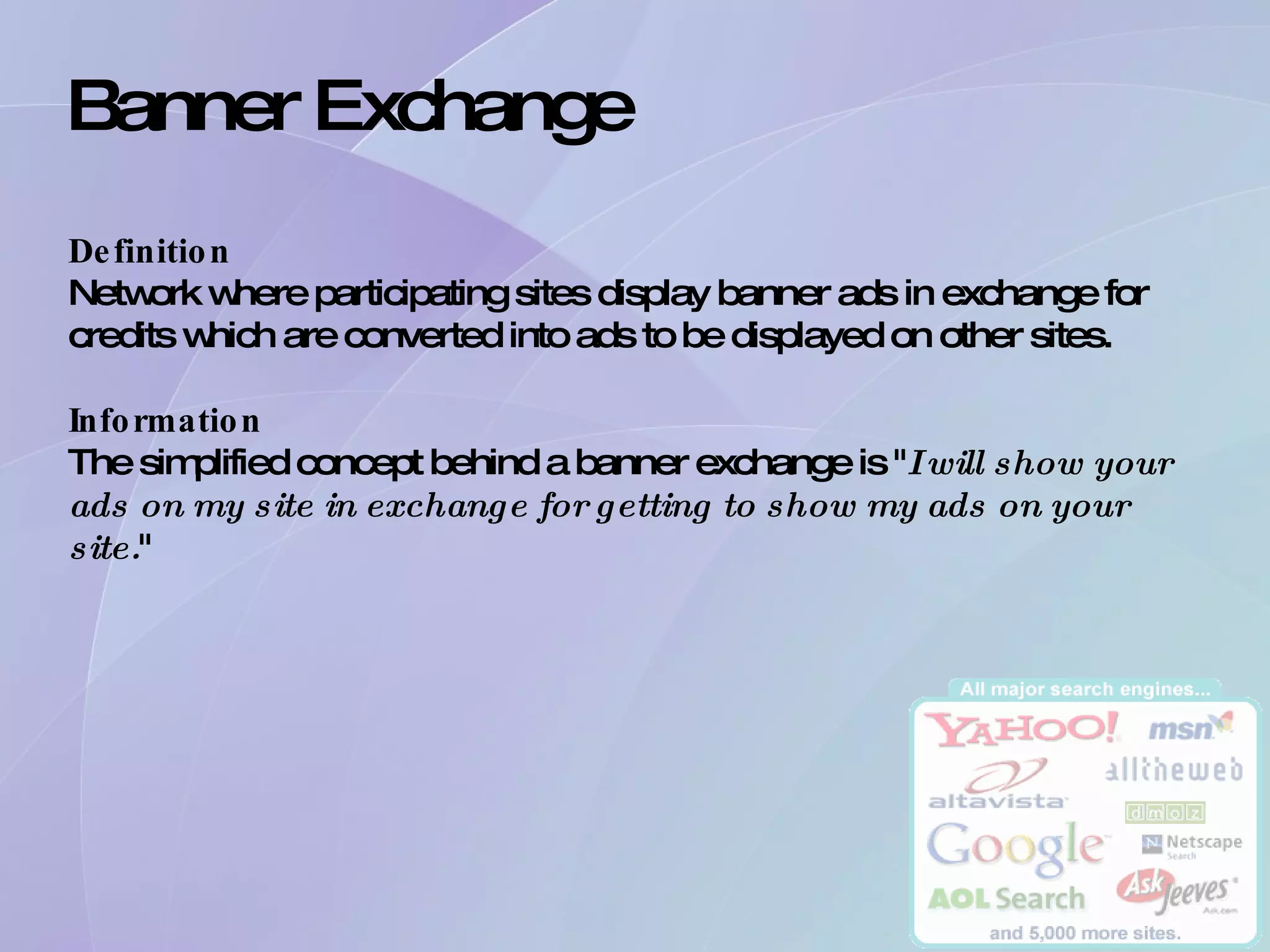 Banner Exchange Definition Network where participating sites display banner ads in exchange for credits which are converted into ads to be displayed on other sites. Information The simplified concept behind a banner exchange is &quot; I will show your ads on my site in exchange for getting to show my ads on your site. &quot; 