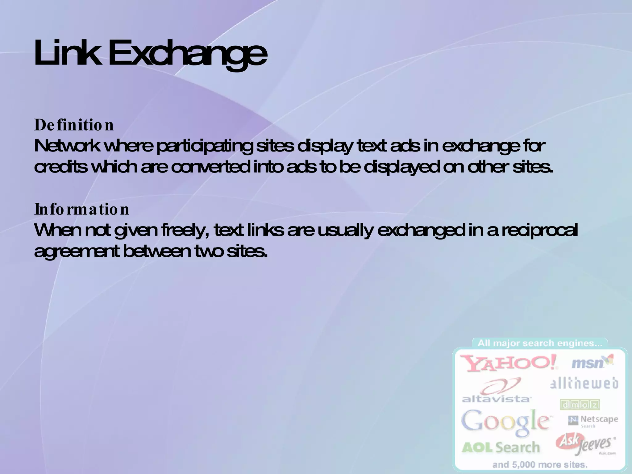 Link Exchange Definition Network where participating sites display text ads in exchange for credits which are converted into ads to be displayed on other sites. Information When not given freely, text links are usually exchanged in a reciprocal agreement between two sites.  