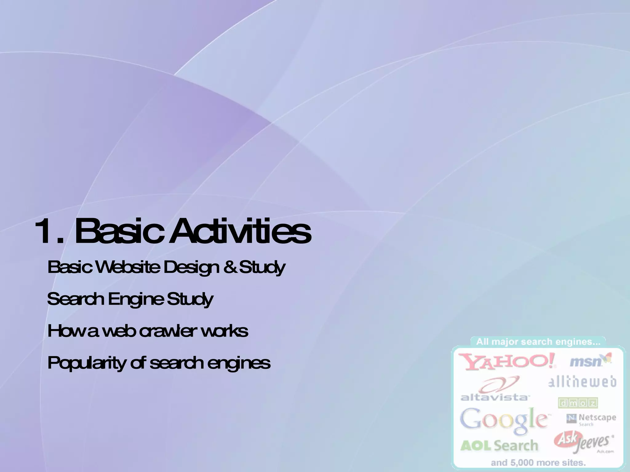 1. Basic Activities Basic Website Design & Study Search Engine Study How a web crawler works Popularity of search engines 