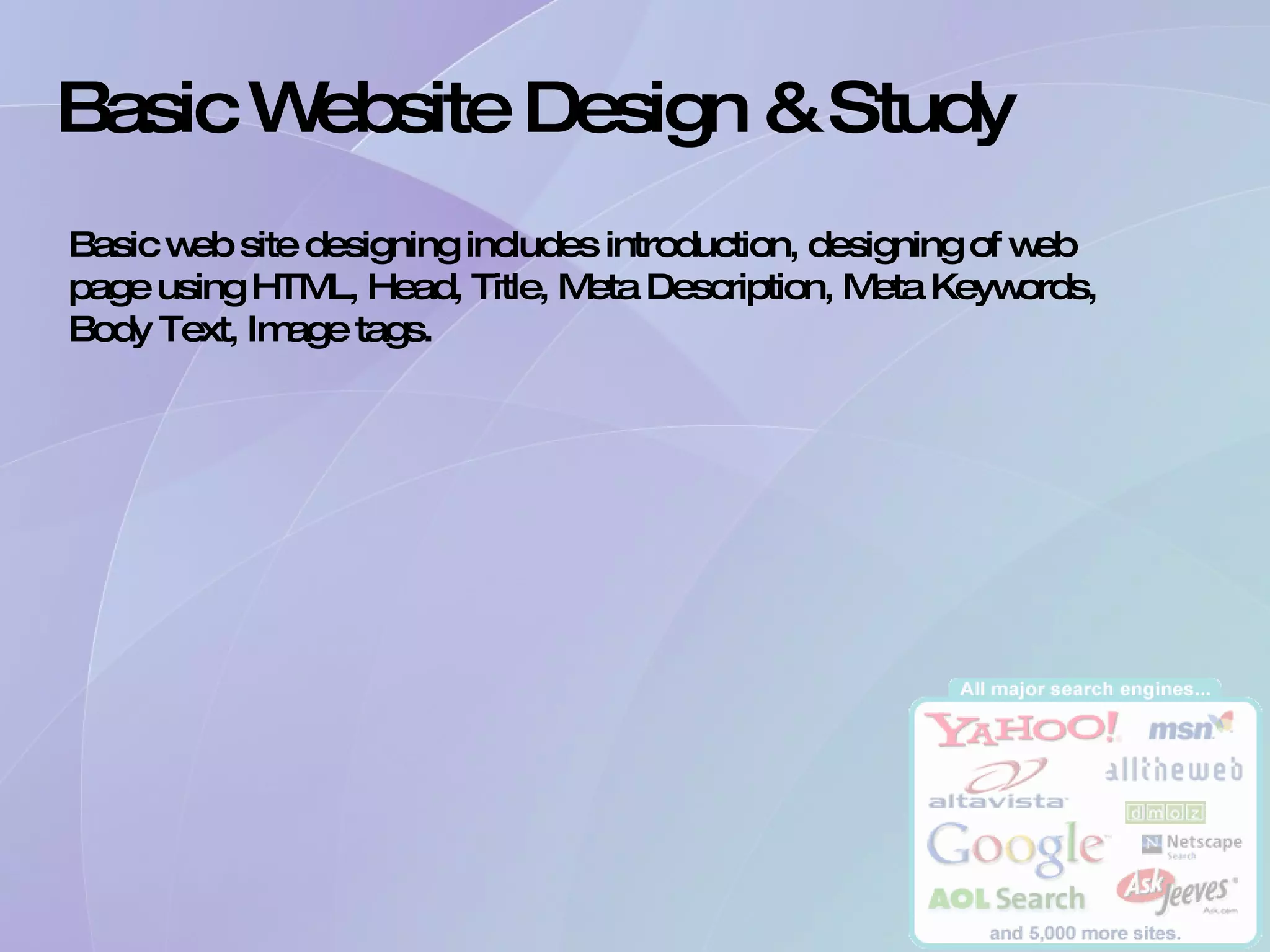 Basic Website Design & Study Basic web site designing includes introduction, designing of web page using HTML, Head, Title, Meta Description, Meta Keywords, Body Text, Image tags. 