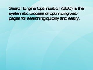 Search Engine Optimization (SEO) is the systematic process of optimizing web pages for searching quickly and easily.  