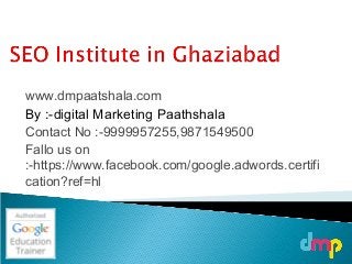 www.dmpaatshala.com
By :-digital Marketing Paathshala
Contact No :-9999957255,9871549500
Fallo us on
:-https://www.facebook.com/google.adwords.certifi
cation?ref=hl
 