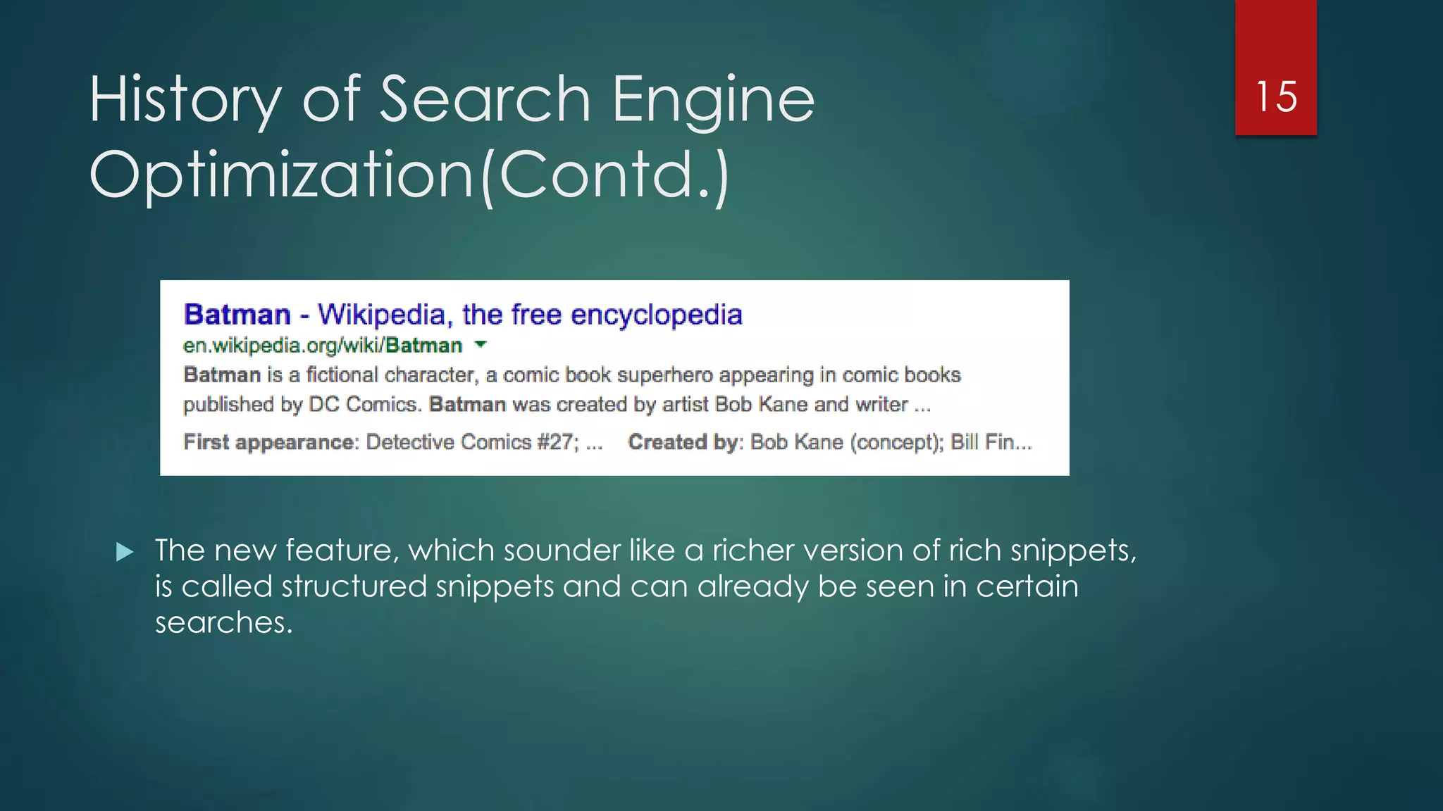 History of Search Engine 
Optimization(Contd.) 
 The new feature, which sounder like a richer version of rich snippets, 
is called structured snippets and can already be seen in certain 
searches. 
15 
 